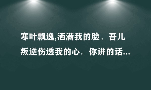 寒叶飘逸,洒满我的脸。吾儿叛逆伤透我的心。你讲的话像是冰锥刺入我心底。妈妈真的很受伤。歌名是什么？