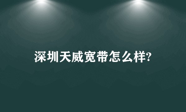 深圳天威宽带怎么样?