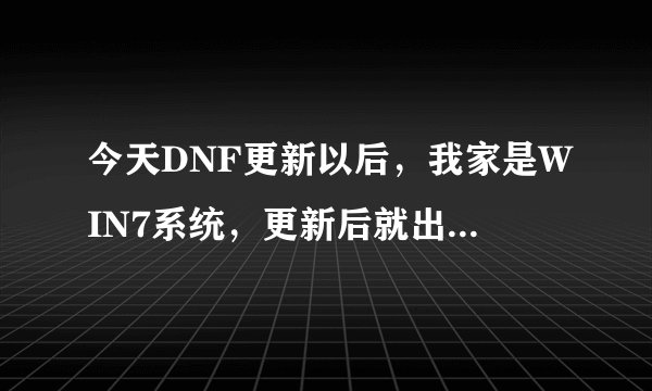 今天DNF更新以后，我家是WIN7系统，更新后就出现DNF LAUNCHER已停止工作，怎么都不管用了，请问怎么搞？
