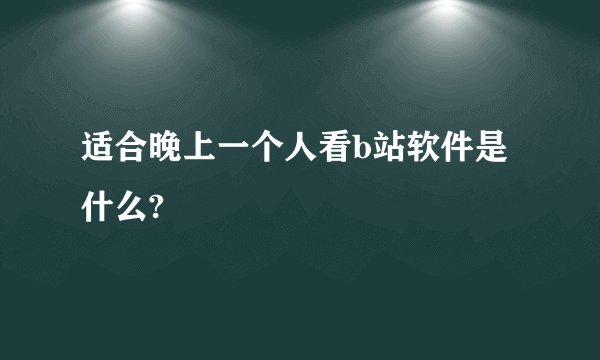 适合晚上一个人看b站软件是什么?