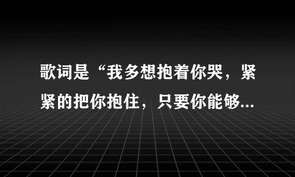 歌词是“我多想抱着你哭，紧紧的把你抱住，只要你能够幸福”的是什么歌？