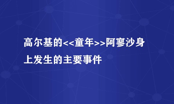 高尔基的<<童年>>阿寥沙身上发生的主要事件