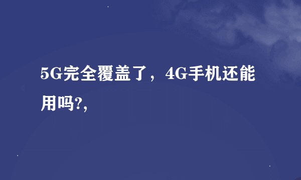 5G完全覆盖了，4G手机还能用吗?,