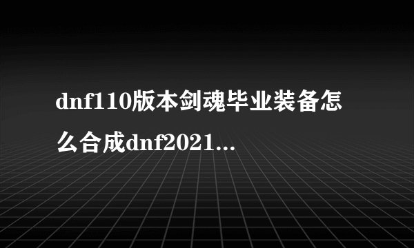 dnf110版本剑魂毕业装备怎么合成dnf2021剑魂100级毕业装备