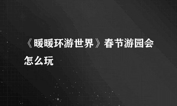 《暖暖环游世界》春节游园会怎么玩