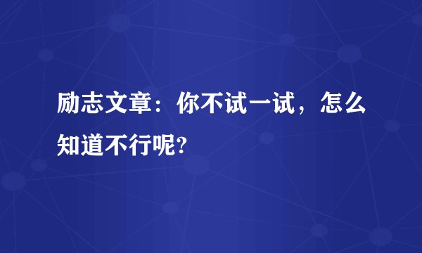 励志文章:你不试一试,怎么知道不行呢?
