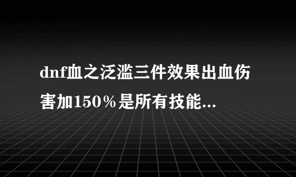 dnf血之泛滥三件效果出血伤害加150％是所有技能伤害都加这么多吗