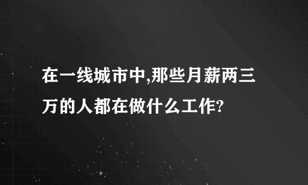 在一线城市中,那些月薪两三万的人都在做什么工作?