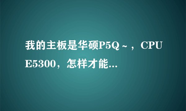我的主板是华硕P5Q～，CPUE5300，怎样才能超频啊？我想小超到3GHZ就可以了，不懂装懂的人别说话。