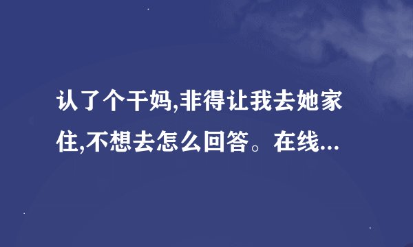 认了个干妈,非得让我去她家住,不想去怎么回答。在线等，挺急的求各位大神帮帮忙，