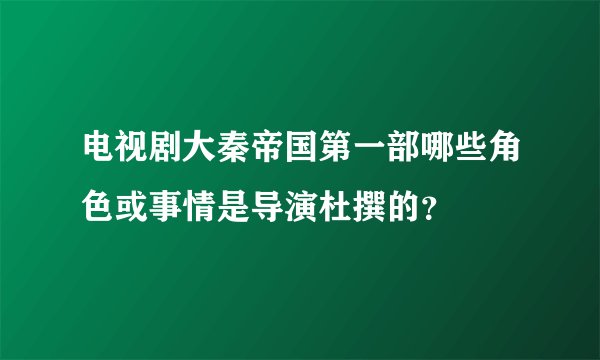 电视剧大秦帝国第一部哪些角色或事情是导演杜撰的？