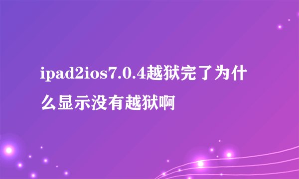 ipad2ios7.0.4越狱完了为什么显示没有越狱啊
