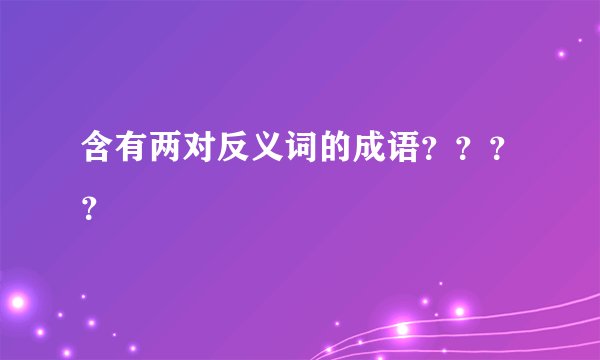 含有两对反义词的成语？？？？