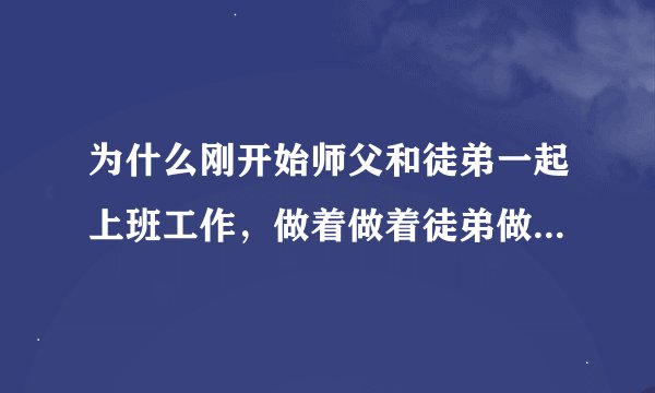 为什么刚开始师父和徒弟一起上班工作，做着做着徒弟做的工作都比师父做的更多师父几乎每天都不做
