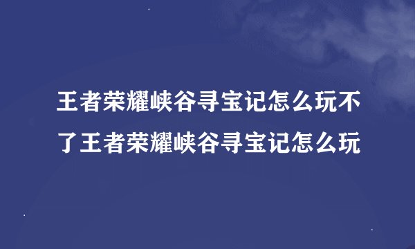 王者荣耀峡谷寻宝记怎么玩不了王者荣耀峡谷寻宝记怎么玩