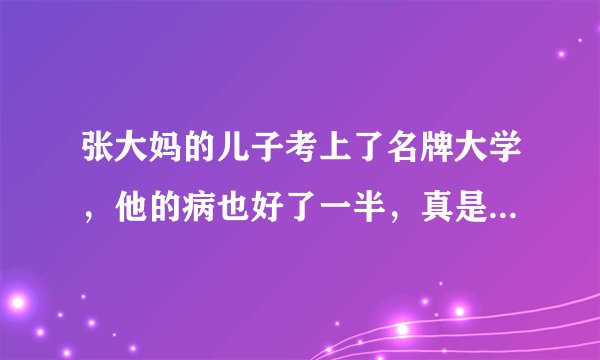 张大妈的儿子考上了名牌大学，他的病也好了一半，真是（ ）。