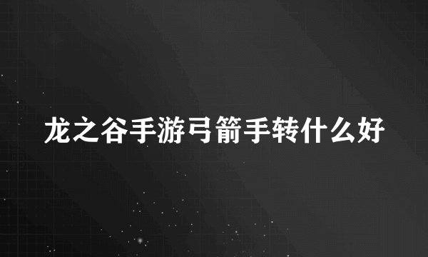龙之谷手游弓箭手转什么好