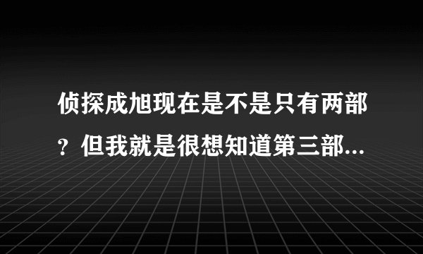 侦探成旭现在是不是只有两部？但我就是很想知道第三部的剧情！！还有到底第三部拍不拍？！还是己经拍好了