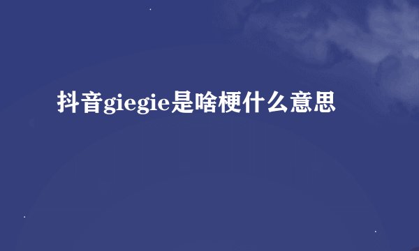抖音giegie是啥梗什么意思
