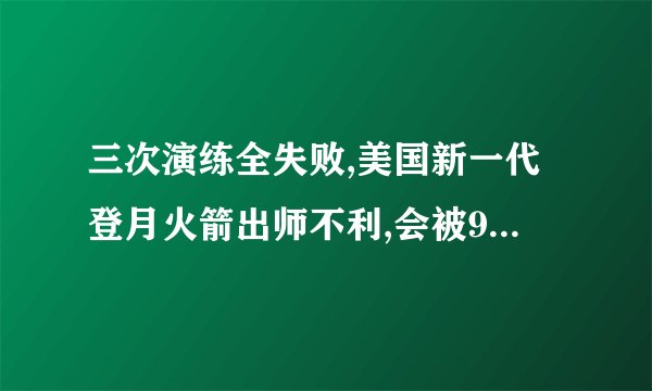 三次演练全失败,美国新一代登月火箭出师不利,会被921赶超吧?