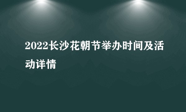 2022长沙花朝节举办时间及活动详情