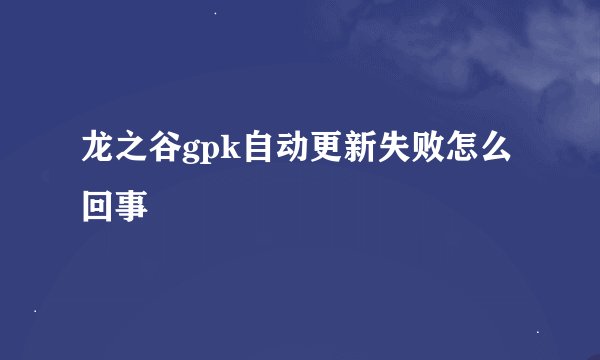 龙之谷gpk自动更新失败怎么回事