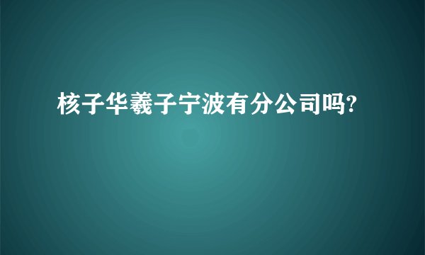 核子华羲子宁波有分公司吗?