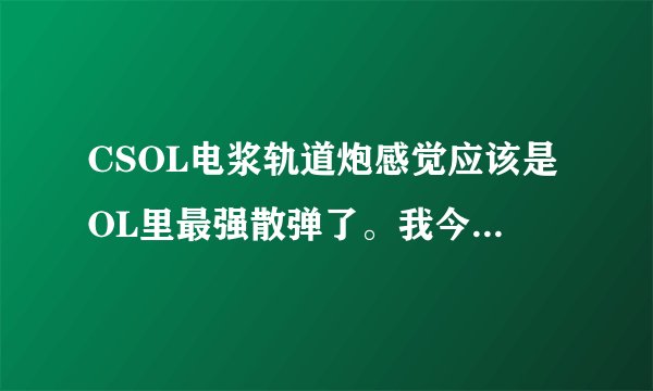 CSOL电浆轨道炮感觉应该是OL里最强散弹了。我今天满230攻开6秒了一个胖子母体。威力不说了。等
