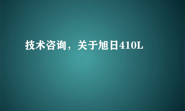 技术咨询，关于旭日410L