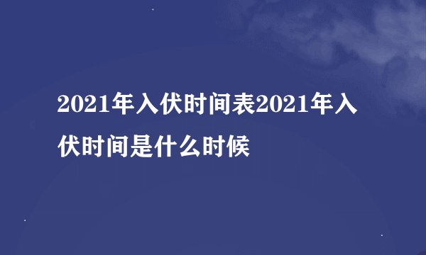 2021年入伏时间表2021年入伏时间是什么时候