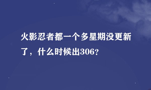 火影忍者都一个多星期没更新了，什么时候出306？