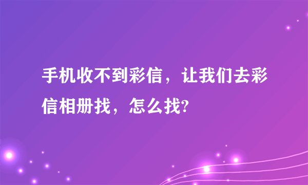 手机收不到彩信，让我们去彩信相册找，怎么找?