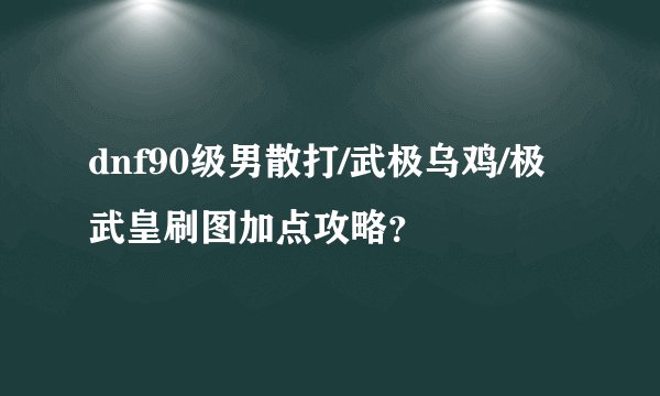dnf90级男散打/武极乌鸡/极武皇刷图加点攻略？