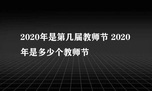 2020年是第几届教师节 2020年是多少个教师节
