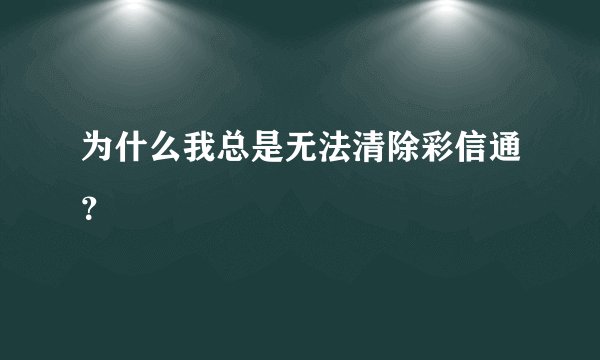 为什么我总是无法清除彩信通？
