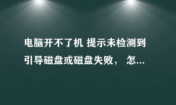 电脑开不了机 提示未检测到引导磁盘或磁盘失败， 怎么解决？