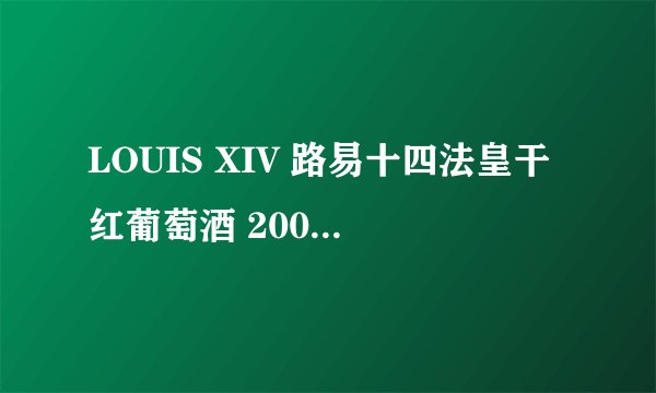 LOUIS XIV 路易十四法皇干红葡萄酒 2006年9月28日装瓶 这种酒多少钱一支?
