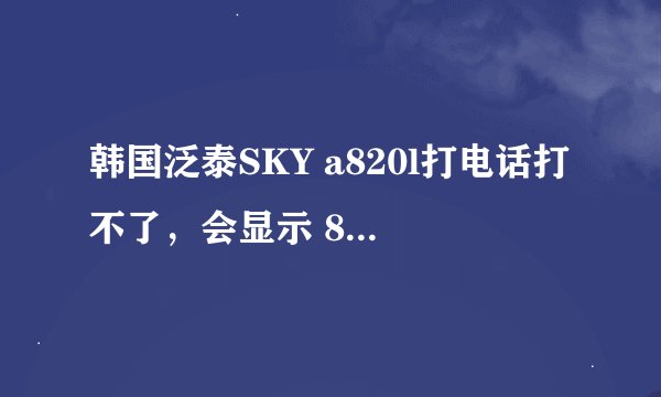 韩国泛泰SKY a820l打电话打不了，会显示 82，怎么办、