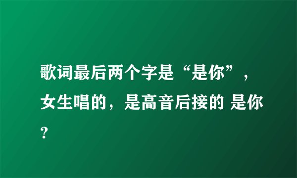 歌词最后两个字是“是你”，女生唱的，是高音后接的 是你？