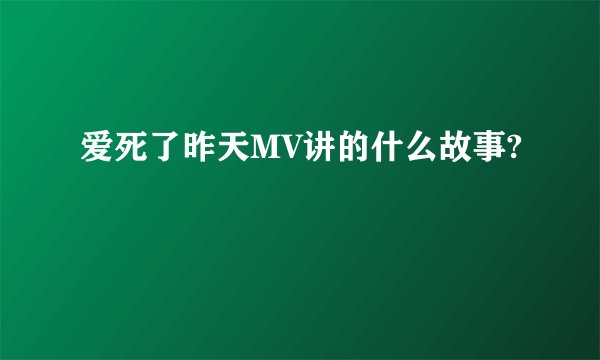 爱死了昨天MV讲的什么故事?