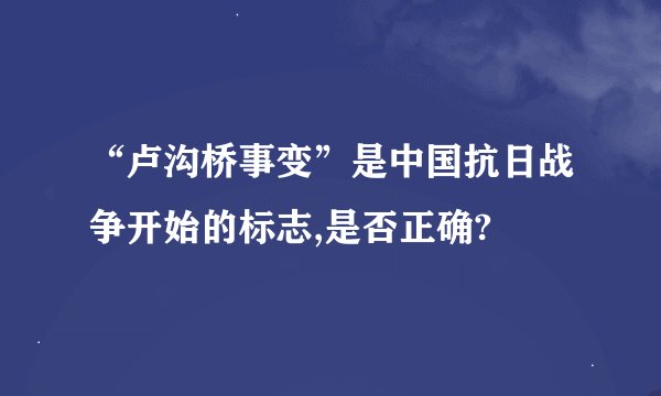 “卢沟桥事变”是中国抗日战争开始的标志,是否正确?