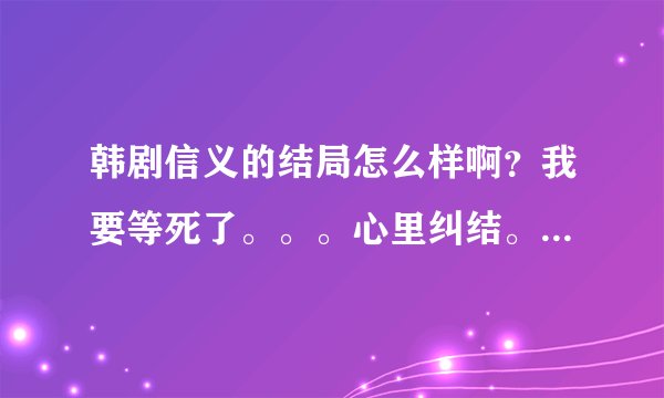 韩剧信义的结局怎么样啊？我要等死了。。。心里纠结。。。希望是好点的结局啊