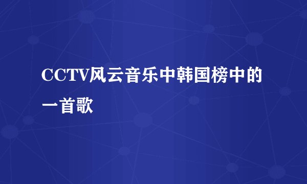 CCTV风云音乐中韩国榜中的一首歌