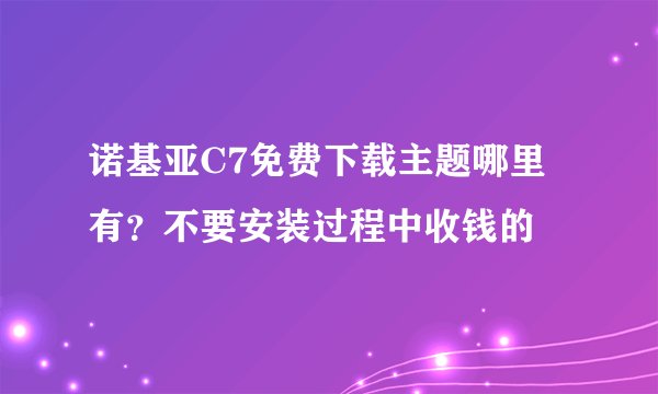 诺基亚C7免费下载主题哪里有？不要安装过程中收钱的