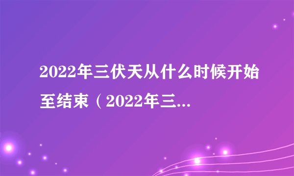 2022年三伏天从什么时候开始至结束（2022年三伏天从哪天开始到哪天结束）