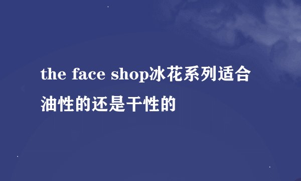 the face shop冰花系列适合油性的还是干性的