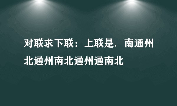对联求下联：上联是．南通州北通州南北通州通南北
