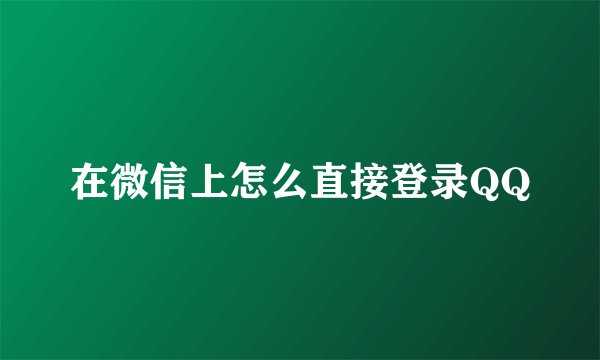 在微信上怎么直接登录QQ
