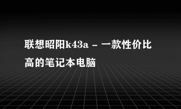 联想昭阳k43a - 一款性价比高的笔记本电脑
