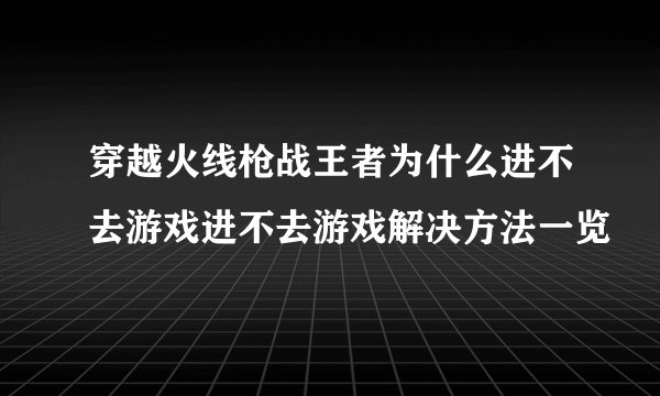 穿越火线枪战王者为什么进不去游戏进不去游戏解决方法一览